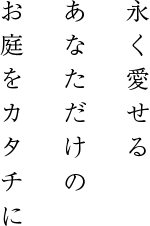 永く愛せる あなただけの お庭をカタチに